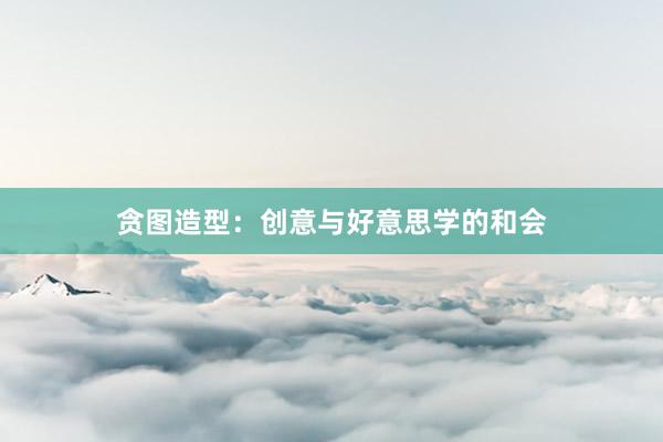 贪图造型：创意与好意思学的和会