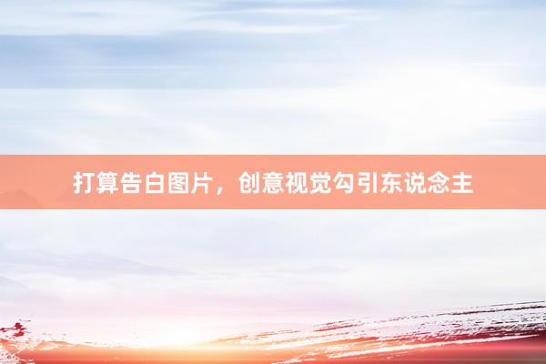 打算告白图片，创意视觉勾引东说念主