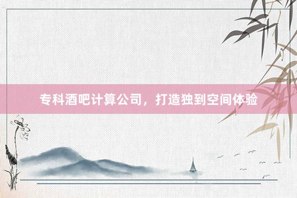专科酒吧计算公司，打造独到空间体验