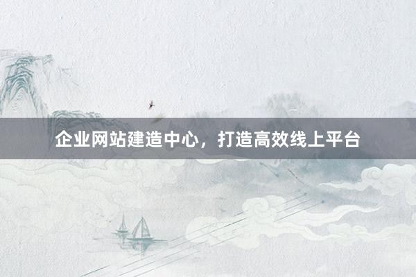 企业网站建造中心，打造高效线上平台