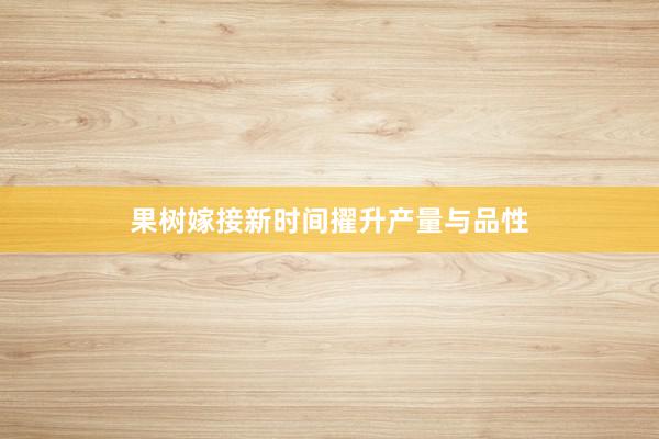 果树嫁接新时间擢升产量与品性