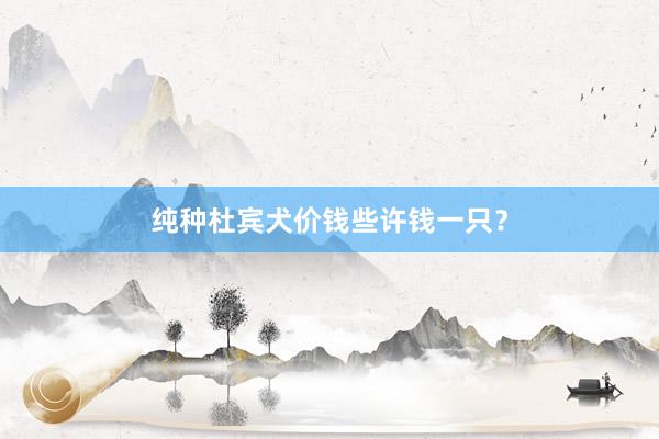 纯种杜宾犬价钱些许钱一只？