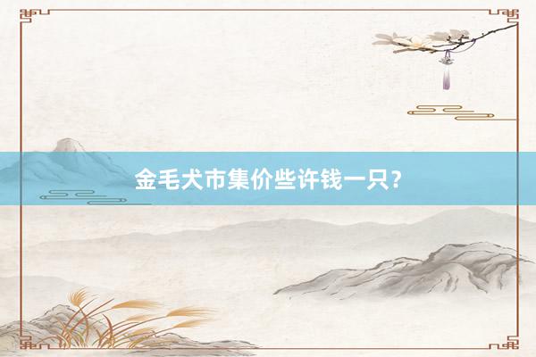金毛犬市集价些许钱一只?