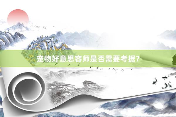 宠物好意思容师是否需要考据？